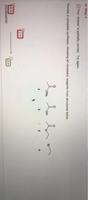 Step 4
Your answer is partially correct. Try again.
Provide a complete synthesis, choosing all necessary reagents from structures below.
ONa
OH
(nucleophile)

