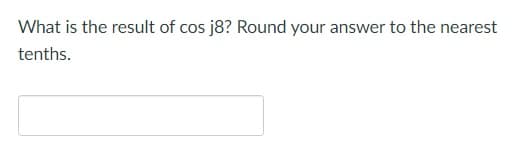 What is the result of cos j8? Round your answer to the nearest
tenths.