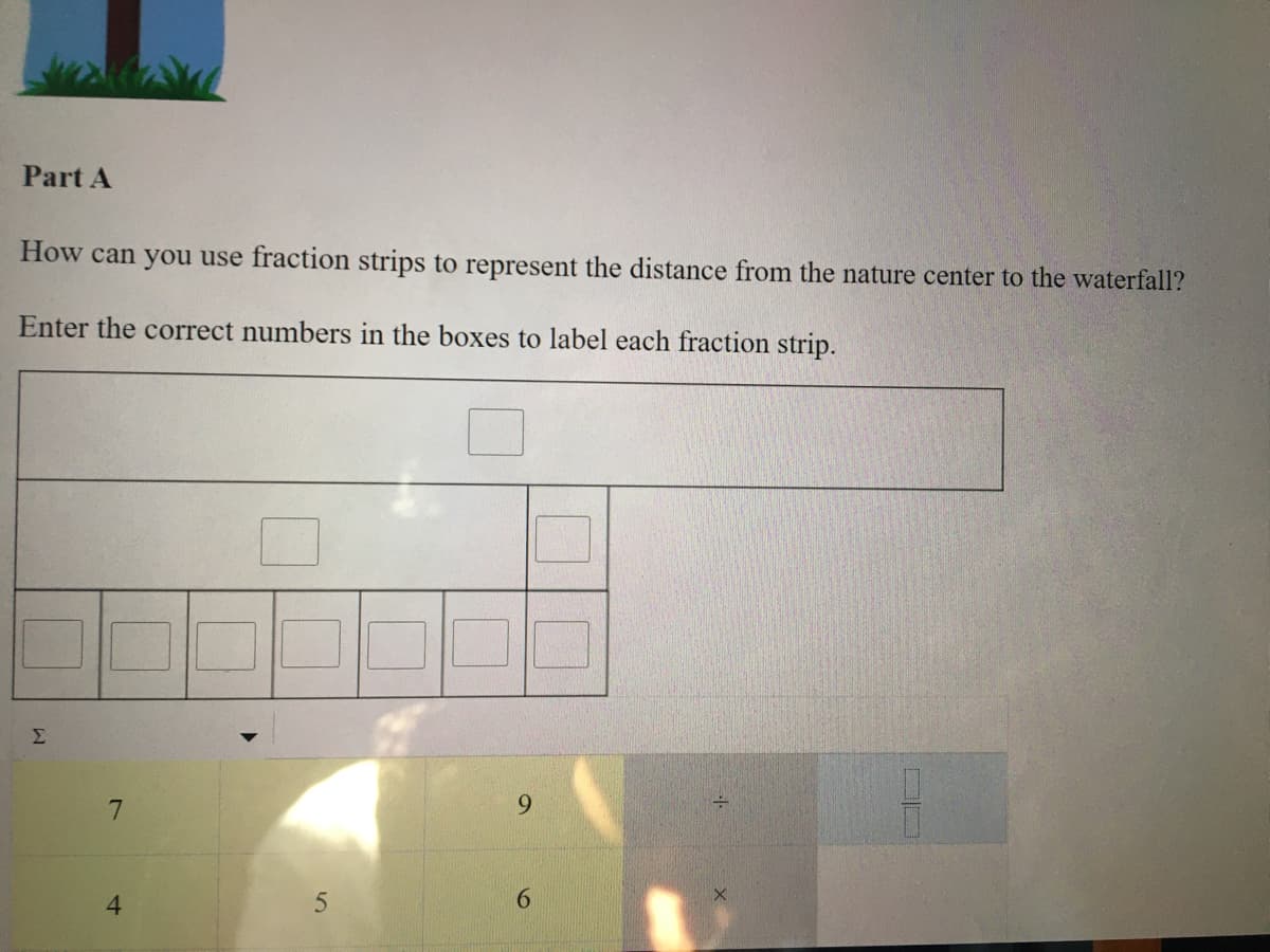 Part A
How can you use fraction strips to represent the distance from the nature center to the waterfall?
Enter the correct numbers in the boxes to label each fraction strip.
Σ
7.
9.
4.
6.
