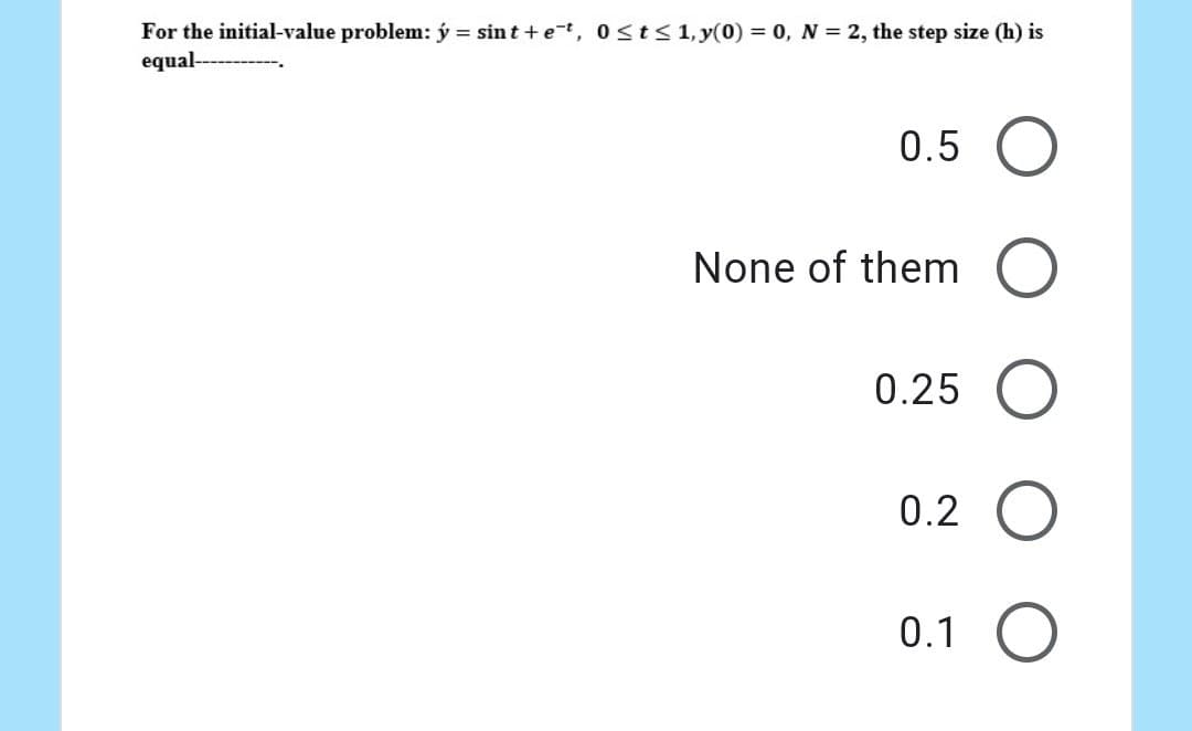 For the initial-value problem: ý = sint+et, 0≤t≤ 1, y(0) = 0, N = 2, the step size (h) is
equal----
0.5 O
O
None of them
0.25
0.2 O
0.1 O