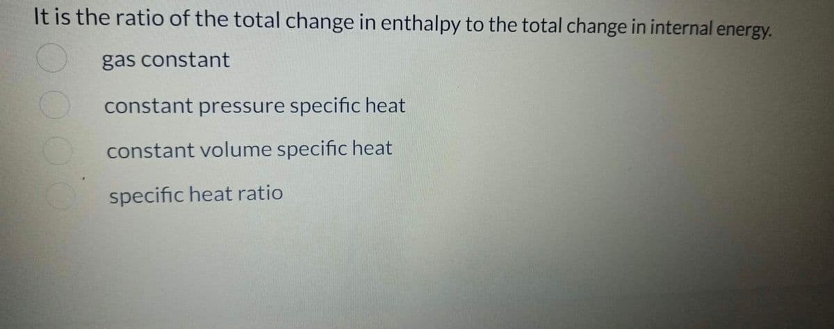 It is the ratio of the total change in enthalpy to the total change in internal energy.
gas constant
constant pressure specific heat
constant volume specific heat
specific heat ratio