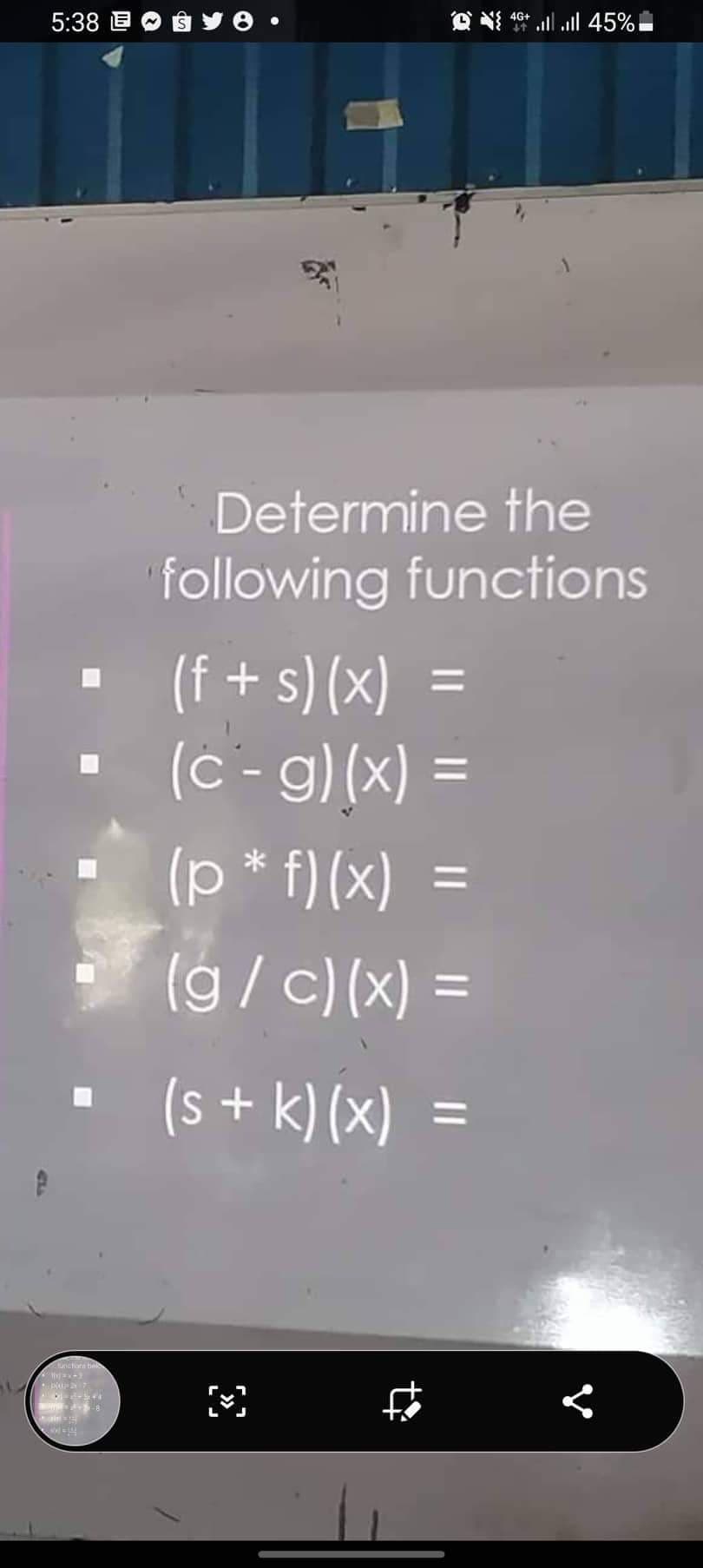 5:38
unctions bels
-
X-2 7
AX-255x40
MER
0 * 46+ ... ...| 45%1
Determine the
following functions
(f+s)(x) =
(c- g)(x) =
(p*f)(x) =
(g/c)(x) =
(s + k)(x) =