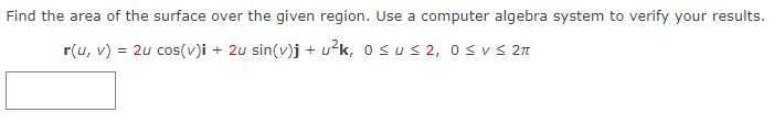 Find the area of the surface over the given region. Use a computer algebra system to verify your results.
r(u, v) = 2u cos(v)i + 2u sin(v)j + u²k, 0≤u≤ 2, 0≤ v ≤ 2π