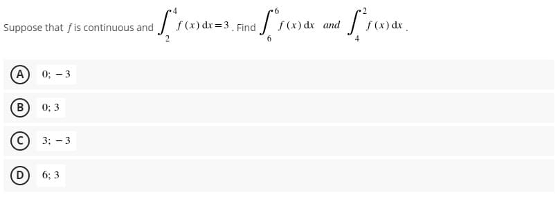 9.
2
Suppose that fis continuous and
f (x) dx=3 Find
f (x) dx and
f (x) dx.
6
(A)
0; - 3
(B
0; 3
с) 3; — 3
6; 3
