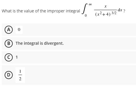 00
-dx ?
(x²+4) 3/2
What is the value of the improper integral
(A
B The integral is divergent.
C) 1
(D
2
