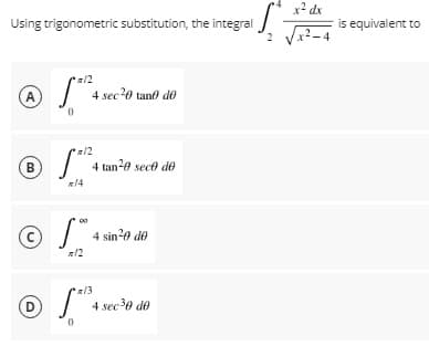 x² dx
Using trigonometric substitution, the integral
is equivalent to
2
z/2
A
4 sec20 tand do
z/2
B
4 tan-e sece de
a14
4 sin20 de
z/3
4 sec?0 de
