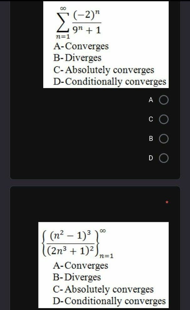 *(-2)"
9n + 1
n=1
A-Converges
B-Diverges
C- Absolutely converges
D-Conditionally converges
A
C
B
DO
(n? – 1)3 )
(2n3 + 1)2
n=1
A-Converges
B-Diverges
C- Absolutely converges
D-Conditionally converges
