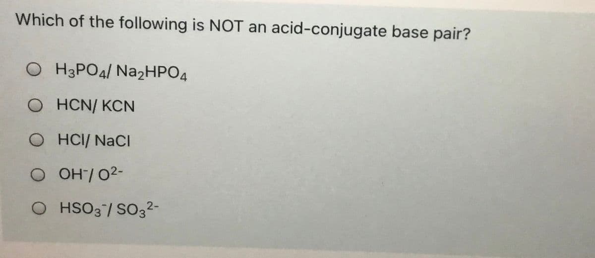 Which of the following is NOT an acid-conjugate base pair?
O H3PO4/ NA2HPO4
O HCN/ KCN
O HCI/ NaCI
O OH/O2-
OHSO3/SO32-
