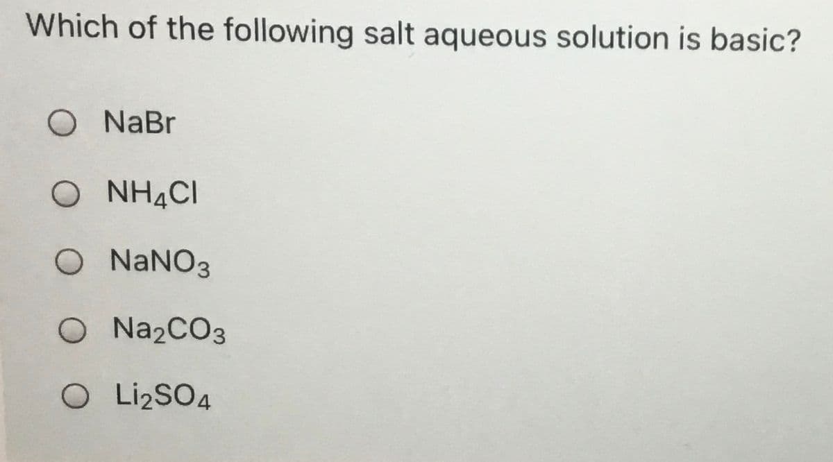 Which of the following salt aqueous solution is basic?
O NaBr
O NH4CI
O NANO3
O Na2CO3
O LizSO4
Li2SO4
