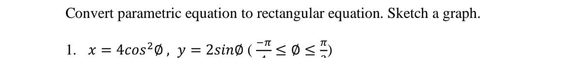 Convert parametric equation to rectangular equation. Sketch a graph.
-TT
1. x = 4cos?Ø, y = 2sinø (=" <ø<5
