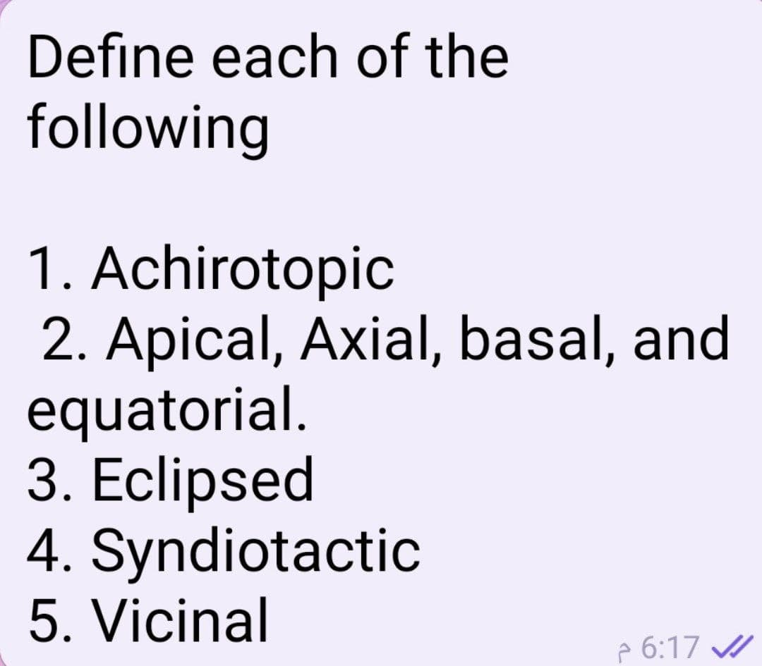 Define each of the
following
1. Achirotopic
2. Apical, Axial, basal, and
equatorial.
3. Eclipsed
4. Syndiotactic
5. Vicinal
e 6:17
