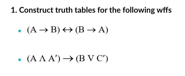 1. Construct truth tables for the following wffs
(A → B) → (B → A)
( ΑΛ Α) BV C)
