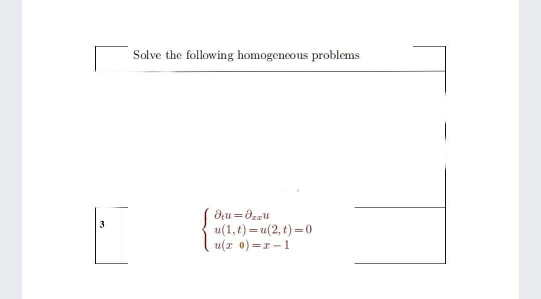 Solve the following homogeneous problems
3
u(1,t) — и (2, t) —0
u(x 0) =x - 1
