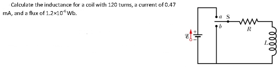 Calculate the inductance for a coil with 120 turns, a current of 0.47
mA, and a flux of 1.2x10 Wb.
b
H
a S ww
R