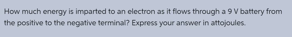 How much energy is imparted to an electron as it flows through a 9 V battery from
the positive to the negative terminal? Express your answer in attojoules.