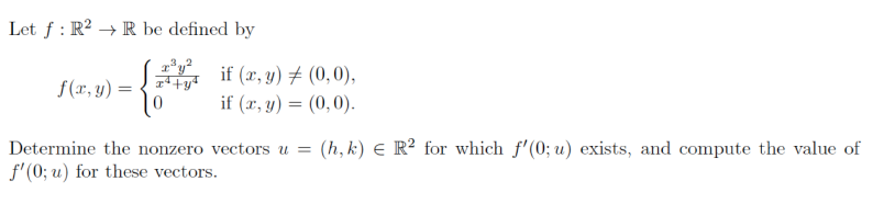 Let ƒ : R² → R be defined by
A if (x, y) # (0,0),
f(r, y) =
if (r, y) = (0,0).
Determine the nonzero vectors u = (h,k) € R² for which f'(0; u) exists, and compute the value of
f'(0; u) for these vectors.
