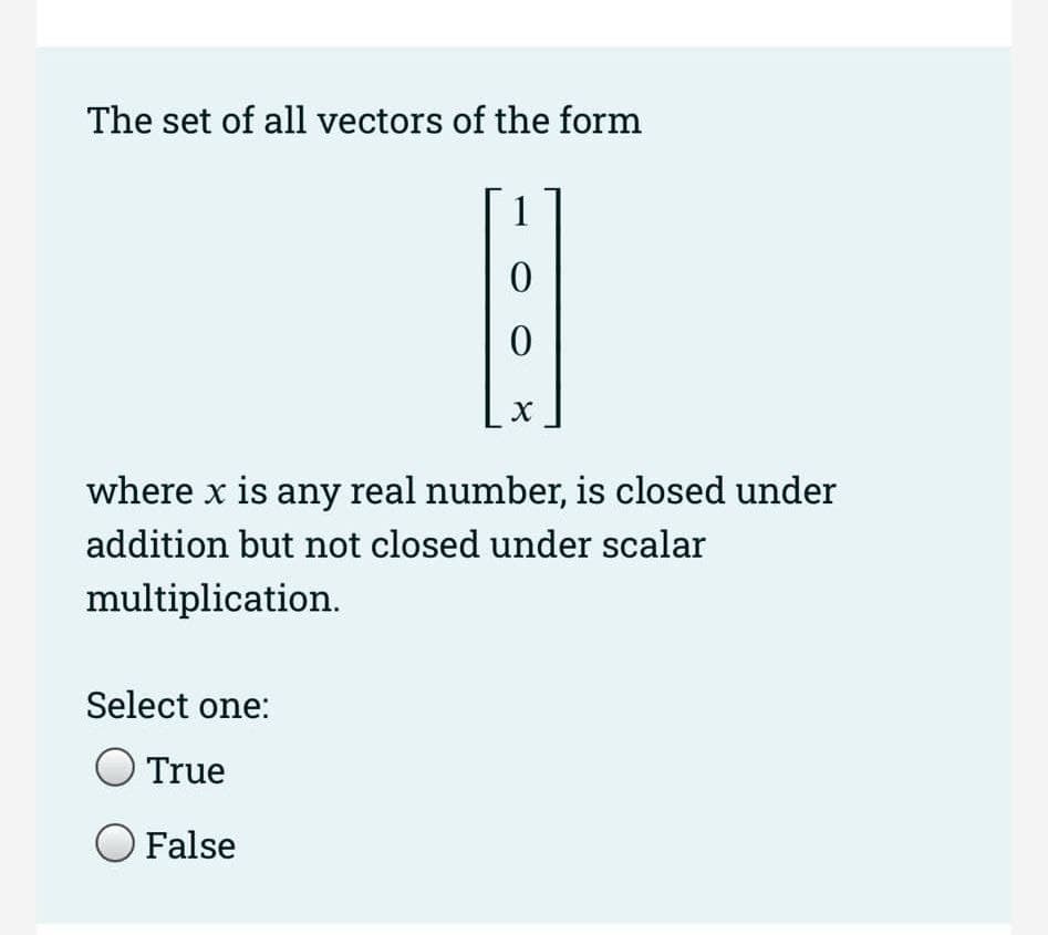 The set of all vectors of the form
1
0
0
Select one:
True
O False
X
where x is any real number, is closed under
addition but not closed under scalar
multiplication.