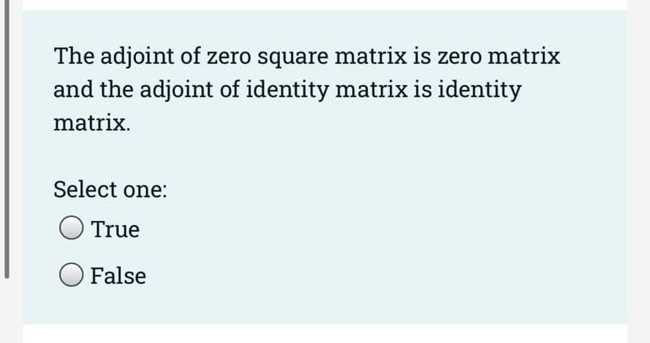 The adjoint of zero square matrix is zero matrix
and the adjoint of identity matrix is identity
matrix.
Select one:
O True
O False