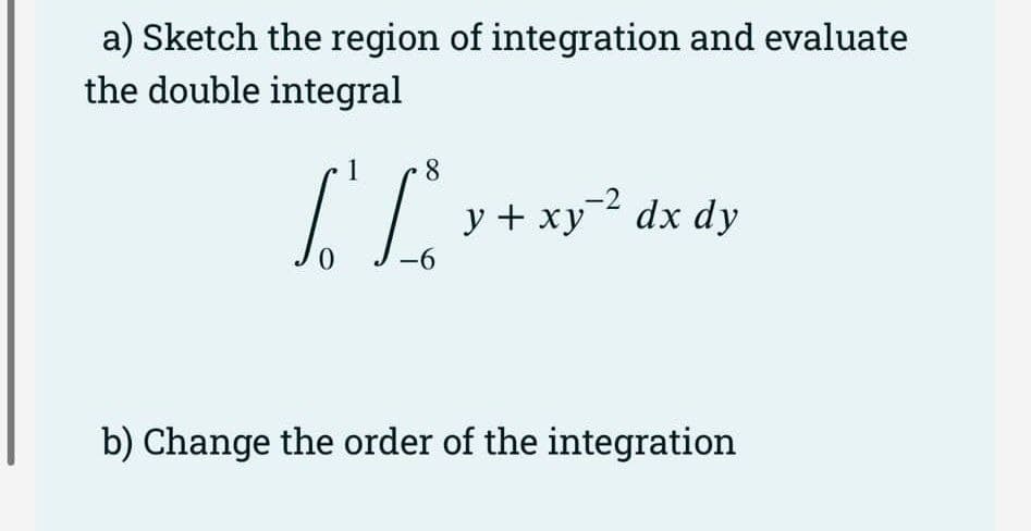 a) Sketch the region of integration and evaluate
the double integral
8
L L x + ²
0
-6
-2
y + xy dx dy
b) Change the order of the integration