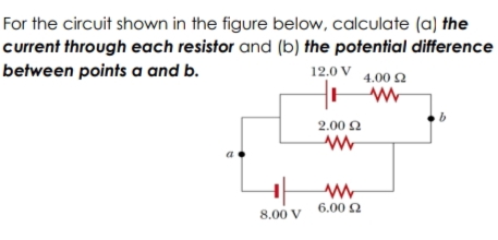 For the circuit shown in the figure below, calculate (a) the
current through each resistor and (b) the potential difference
between points a and b.
12.0 V 4.00 2
2.00 2
8.00 V 6.00 Q
