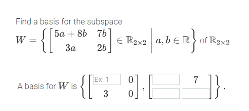 Find a basis for the subspace
{{
5a + 8b 7b
E R2x2 a, b ER of R2x2.
26
W =
За
Ex: 1
A basis for W is
3
