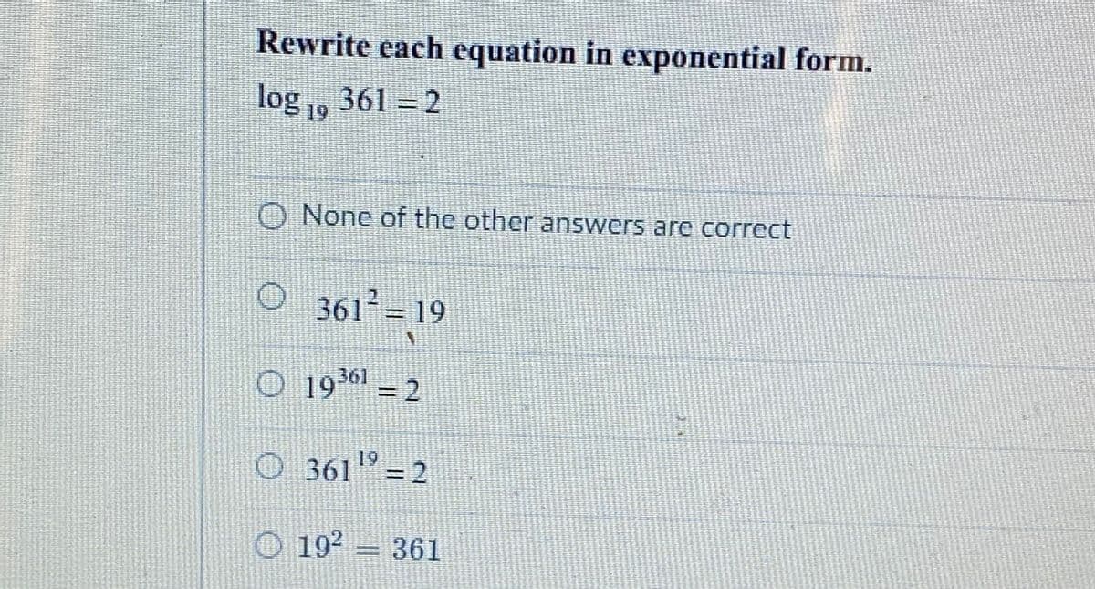 Rewrite each equation in exponential form.
log , 361 = 2
19
O None of the other answers are correct
O 361 = 19
361
O 199 2
O 361
19
3D2
"=2
O 192
361
