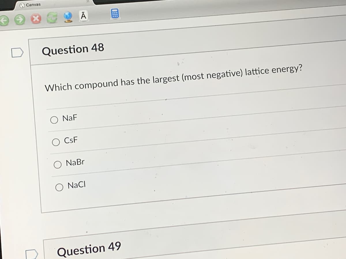 Canvas
Question 48
Ã
Which compound has the largest (most negative) lattice energy?
NaF
CsF
NaBr
O NaCl
Question 49