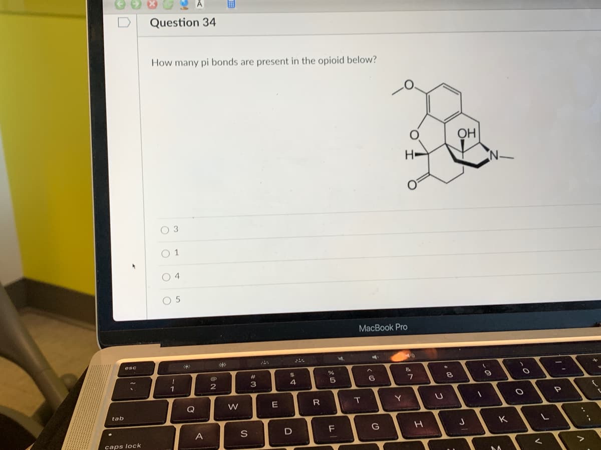 tab
esc
caps lock
A
Question 34
How many pi bonds are present in the opioid below?
O 3
0 1
04
0 5
!
1
4)
Q
A
@
2
*
W
S
#
@=
3
VAN
E
$
4
D
R
20
%
5
F
H
T
MacBook Pro
6
G
H
Y
O
51
&
7
H
U
8
OH
J
(
1
-N
9
K
M
>
O
O
L
<
-
P
>
t