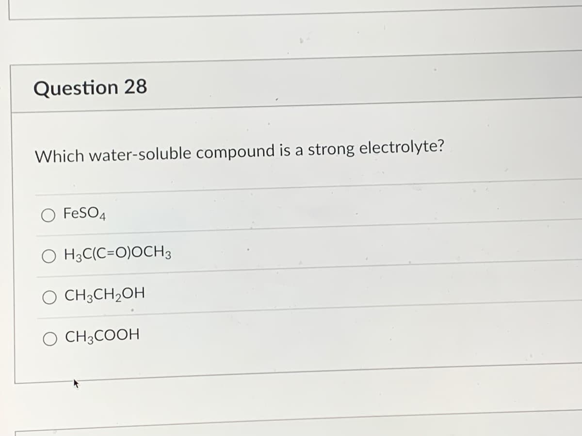 Question 28
Which water-soluble compound is a strong electrolyte?
O FeSO4
OH3C(C=O)OCH 3
CH3CH₂OH
CH3COOH