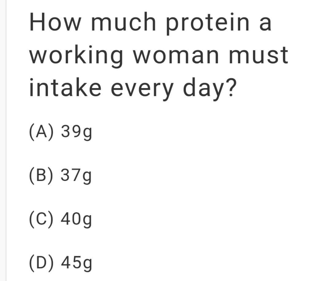 How much protein a
working woman must
intake every day?
(A) 39g
(B) 37g
(C) 40g
(D) 45g
