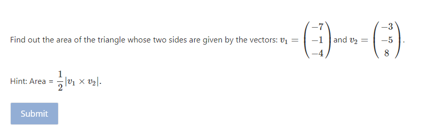 ()-
-3
Find out the area of the triangle whose two sides are given by the vectors: V1 =
-1 and v2 =
-5
1
Hint: Area = v1 × v2|-
Submit
