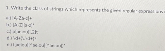 1. Write the class of strings which represents the given regular expressions
a.) (A-Za-z]+
b.) [A-Z][a-z]*
c.) plaeiou}[.2}t
d.) \d+(\.\d+)?
e.) (laeiou][^aeiou][^aeiou])"
