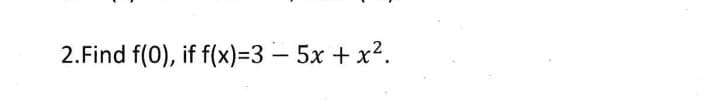 2.Find f(0), if f(x)%3D3 – 5x + x².
