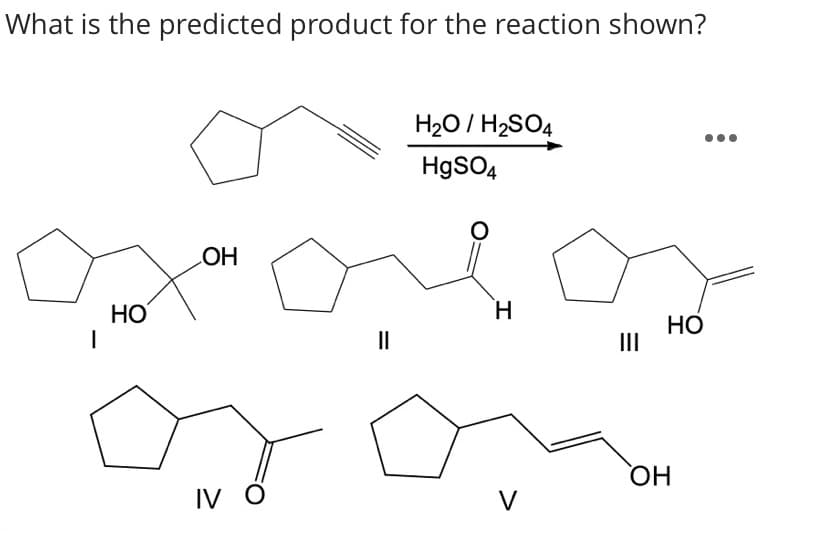 What is the predicted product for the reaction shown?
H20 / H2SO4
HgSO4
HO
НО
H.
НО
II
II
IV O
HO
V
