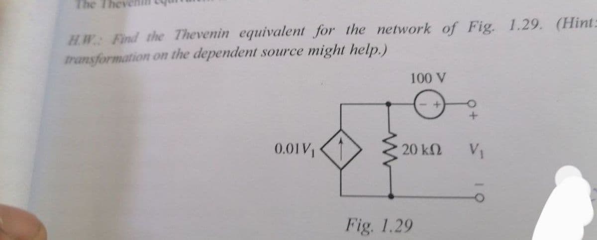 The They
H.W Find the Thevenin equivalent for the network of Fig. 1.29. (Hint:
transformation on the dependent source might help.)
100 V
0.01V1
20 k2
V1
Fig. 1.29
