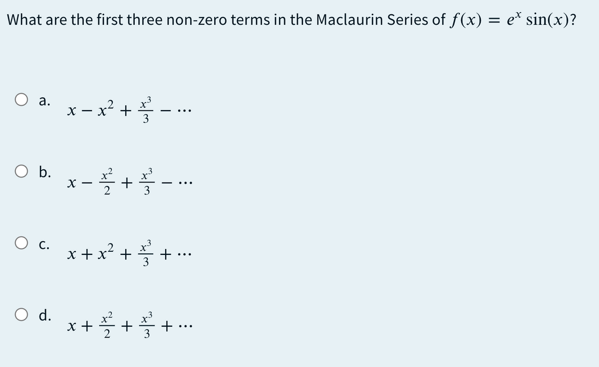 What are the first three non-zero terms in the Maclaurin Series of f(x) = e* sin(x)?
а.
- x²
+
3
O b. x-+--.
b.
3
O c.
x + x²
+
O d.
x+++--
+ ..
3
+
