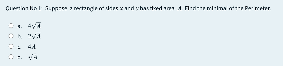 Question No 1: Suppose a rectangle of sides x and y has fixed area A. Find the minimal of the Perimeter.
a. 4VĀ
b. 2VĀ
C.
4A
O d. VĀ
