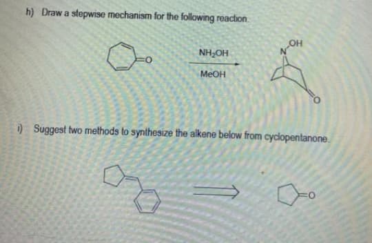 h) Draw a stepwise mechanism for the following reaction
NH,OH
MEOH
)Suggest two methods to synthesize the alkene below from cyclopentanone.
