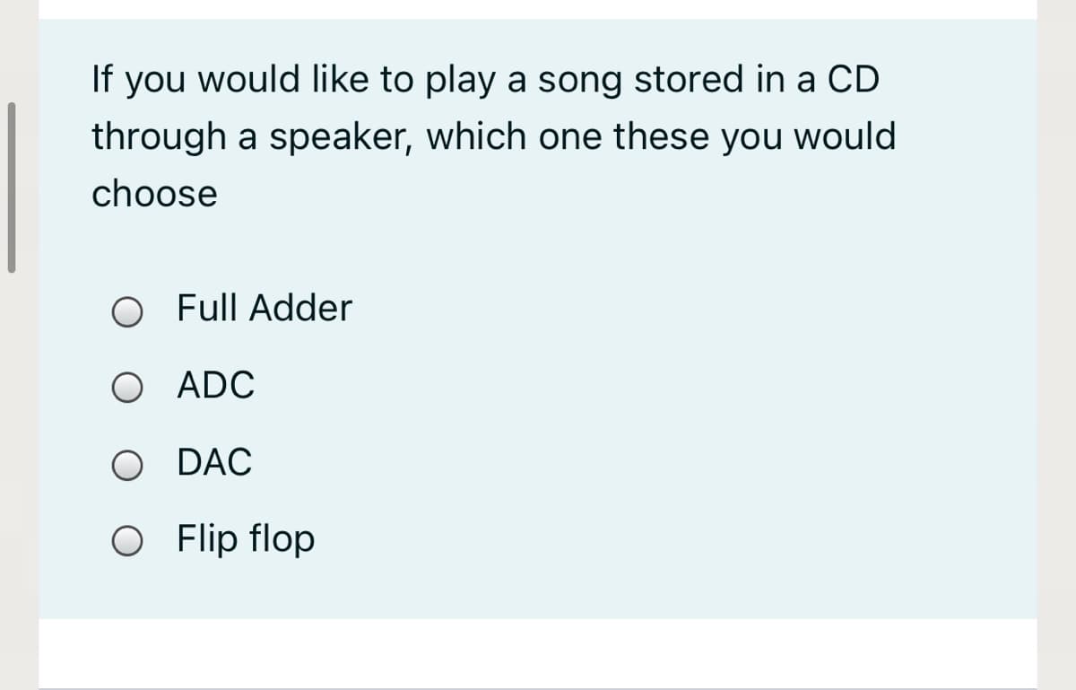 If you would like to play a song stored in a CD
through a speaker, which one these you would
choose
O Full Adder
O ADC
O DAC
O Flip flop
