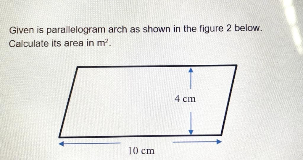 Given is parallelogram arch as shown in the figure 2 below.
Calculate its area in m?.
4 cm
10 cm
