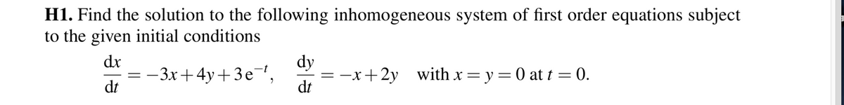 H1. Find the solution to the following inhomogeneous system of first order equations subject
to the given initial conditions
dx
dy
—3х + 4у+3е,
dt
-x+2y with x=y=0 at t = 0.
dt
