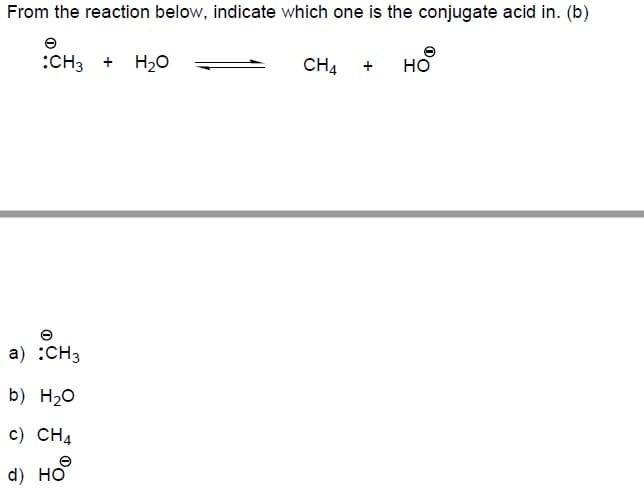 From the reaction below, indicate which one is the conjugate acid in. (b)
:CH3 + H20
CH4
но
a) :CH3
b) H2O
c) CH4
d) HO
