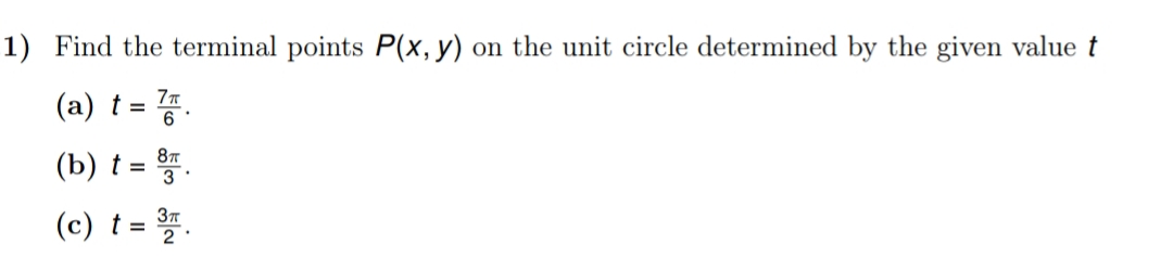 1) Find the terminal points P(x, y) on the unit circle determined by the given value t
(a) t =
(b) t= 뚱.
(c) t= 플.
