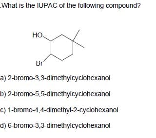 What is the IUPAC of the following compound?
но.
Br
a) 2-bromo-3,3-dimethylcyclohexanol
b) 2-bromo-5,5-dimethylcyclohexanol
c) 1-bromo-4,4-dimethyl-2-cyclohexanol
d) 6-bromo-3,3-dimethylcyclohexanol
