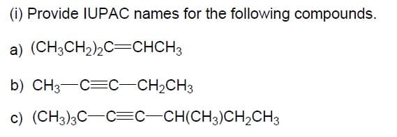 (i) Provide IUPAC names for the following compounds.
a) (CH3CH2)2C=CHCH3
b) CH3-C=C-CH2CH3
c) (CH3);C-C=C-CH(CH3)CH2CH3
