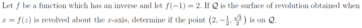 Let f be a function which has an inverse and let f(-1) = 2. If Q is the surface of revolution obtained when
X =
f(z) is revolved about the x-axis, determine if the point (2,-1, 3) is on Q.