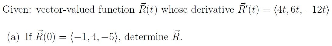 Given: vector-valued function R(t) whose derivative R'(t) = (4t, 6t, −12t)
(a) If R(0) = (-1,4,-5), determine R.