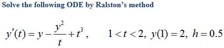 Solve the following ODE by Ralston's method
y'(t) = y -+r',
1<t <2, y(1) = 2, h=0.5
t
