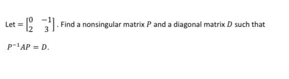 1. Find a nonsingular matrix P and a diagonal matrix D such that
Let =
P-AP = D.
