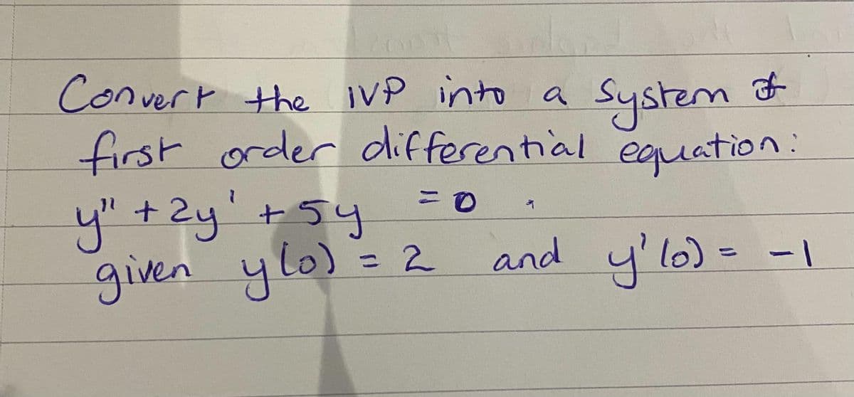 Convert the IVP into a
first order differential eguation:
System t
y" +2y'+5y
given ylo) = 2
ニ0
and y'lo)= -|
l10)3-1
%3D
